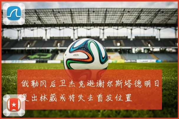 俄勒冈后卫杰克逊谢尔斯塔德明日复出林葳或将失去首发位置
