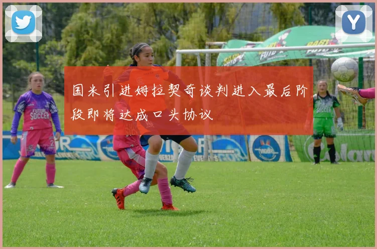 国米引进姆拉契奇谈判进入最后阶段即将达成口头协议