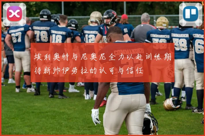 埃利奥特与尼奥尼全力以赴训练期待新帅伊劳拉的认可与信任