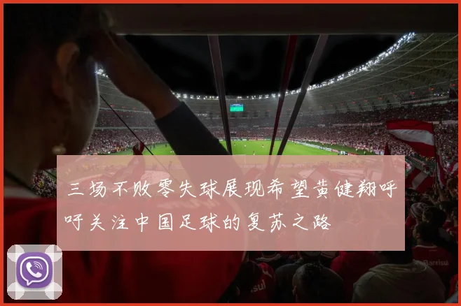 三场不败零失球展现希望黄健翔呼吁关注中国足球的复苏之路