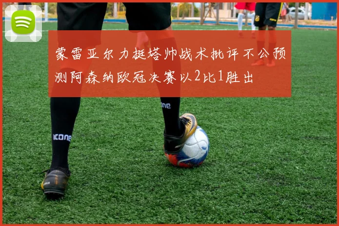 蒙雷亚尔力挺塔帅战术批评不公预测阿森纳欧冠决赛以2比1胜出