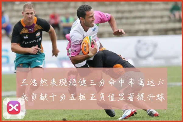王浩然表现稳健三分命中率高达六成贡献十分五板正负值显著提升球队表现