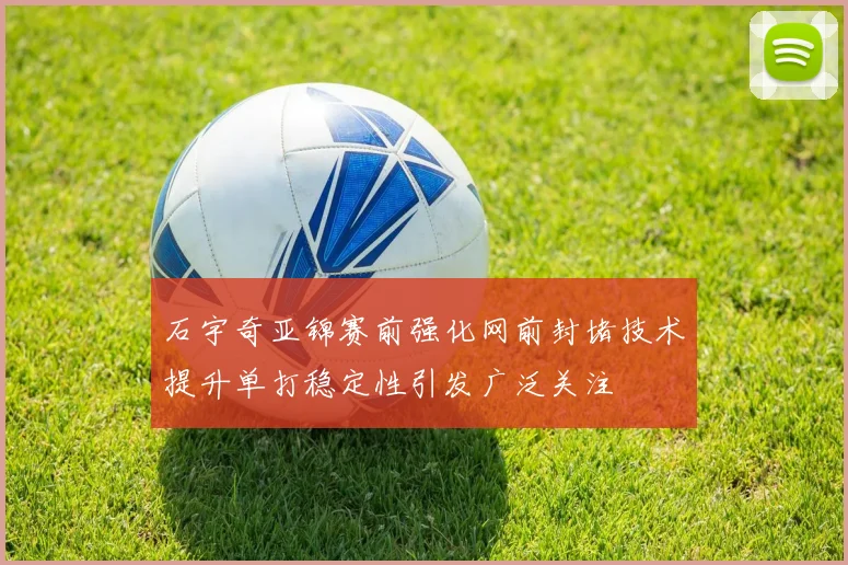 石宇奇亚锦赛前强化网前封堵技术提升单打稳定性引发广泛关注