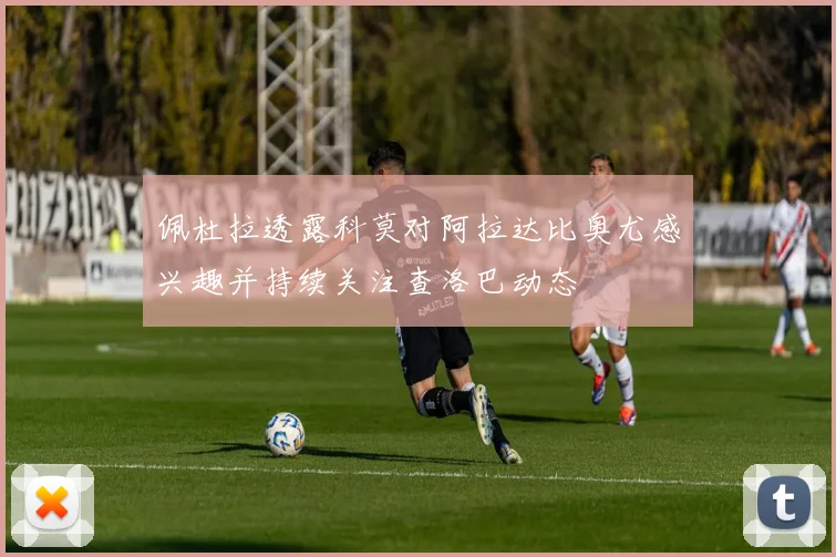 佩杜拉透露科莫对阿拉达比奥尤感兴趣并持续关注查洛巴动态