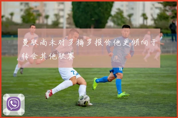 曼联尚未对罗梅罗报价他更倾向于转会其他联赛