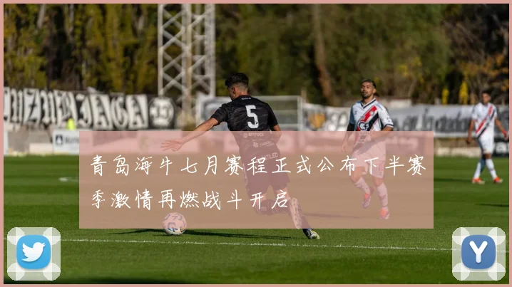 青岛海牛七月赛程正式公布下半赛季激情再燃战斗开启