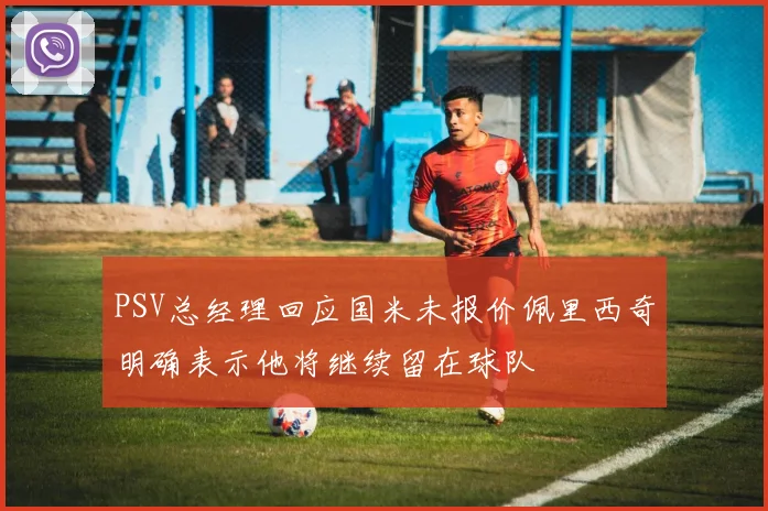 PSV总经理回应国米未报价佩里西奇明确表示他将继续留在球队