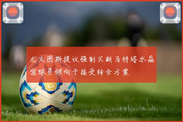 尤文图斯提议强制买断马特塔水晶宫球员倾向于接受转会方案