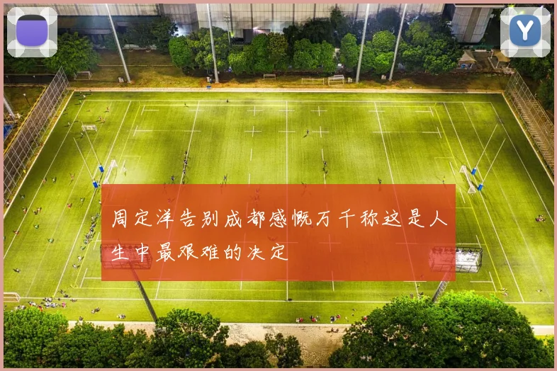 周定洋告别成都感慨万千称这是人生中最艰难的决定