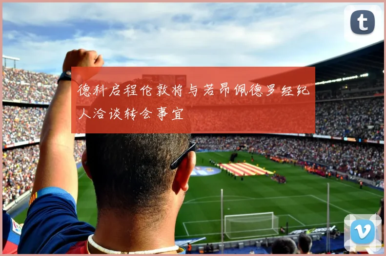 德科启程伦敦将与若昂佩德罗经纪人洽谈转会事宜