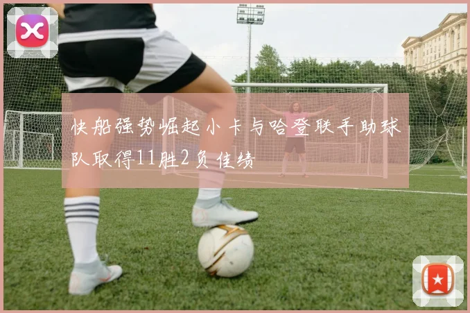 快船强势崛起小卡与哈登联手助球队取得11胜2负佳绩