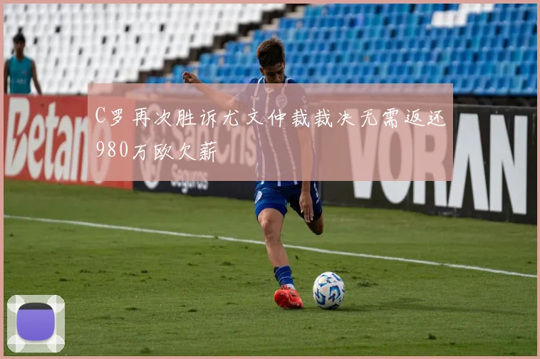 C罗再次胜诉尤文仲裁裁决无需返还980万欧欠薪