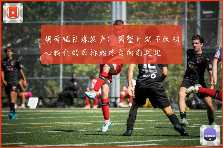 胡荷韬社媒发声：调整计划不改初心我们的目标始终是向前迈进