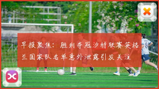 早报聚焦：胜利夺冠沙特联赛英格兰国家队名单意外泄露引发关注