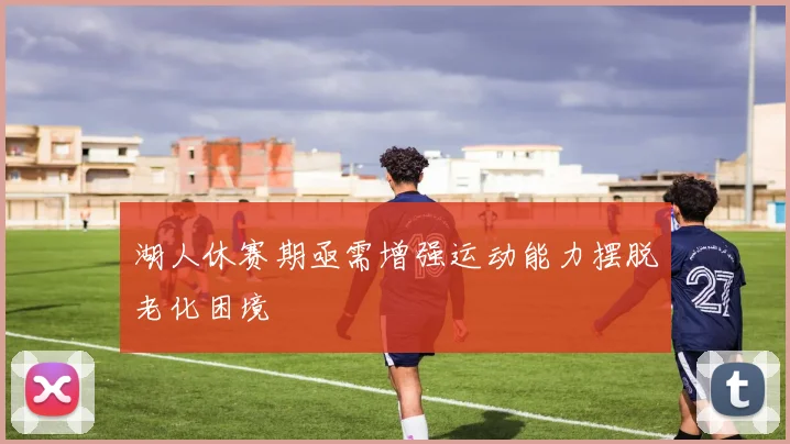 湖人休赛期亟需增强运动能力摆脱老化困境