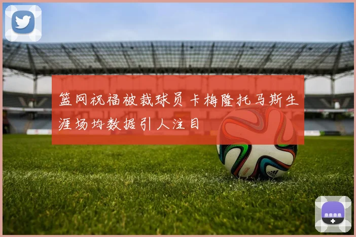 篮网祝福被裁球员卡梅隆托马斯生涯场均数据引人注目