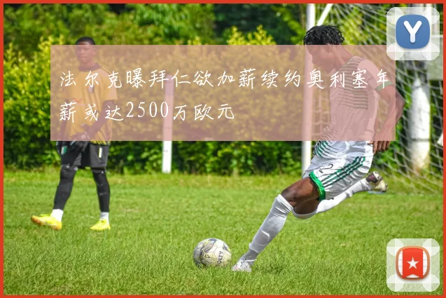 法尔克曝拜仁欲加薪续约奥利塞年薪或达2500万欧元