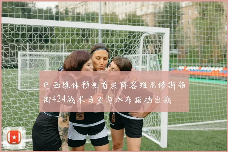 巴西媒体预测首发阵容维尼修斯领衔424战术马金与加布搭档出战