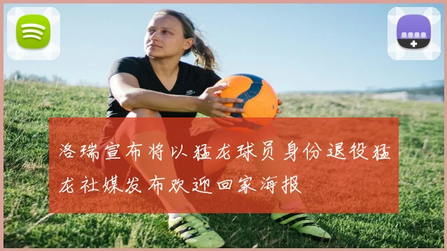 洛瑞宣布将以猛龙球员身份退役猛龙社媒发布欢迎回家海报