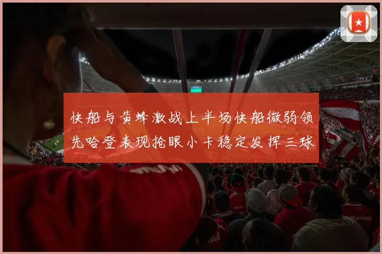 快船与黄蜂激战上半场快船微弱领先哈登表现抢眼小卡稳定发挥三球状态起伏