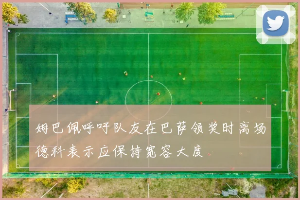 姆巴佩呼吁队友在巴萨领奖时离场德科表示应保持宽容大度
