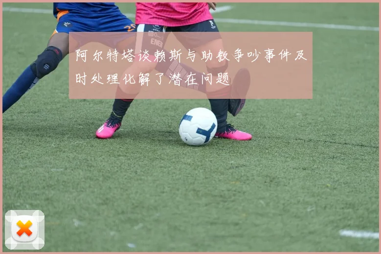 阿尔特塔谈赖斯与助教争吵事件及时处理化解了潜在问题