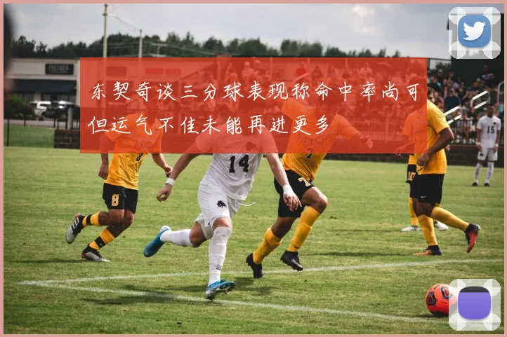 东契奇谈三分球表现称命中率尚可但运气不佳未能再进更多