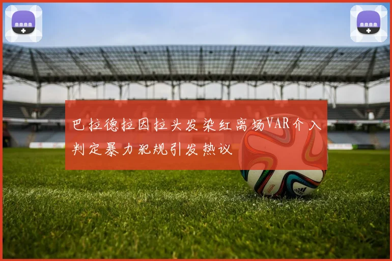 巴拉德拉因拉头发染红离场VAR介入判定暴力犯规引发热议