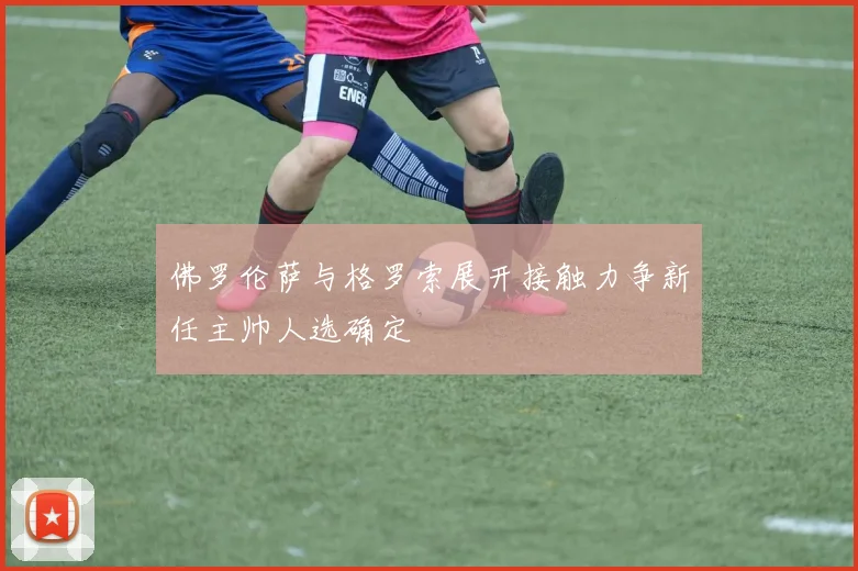 佛罗伦萨与格罗索展开接触力争新任主帅人选确定