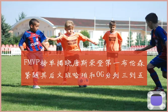 FMVP榜单揭晓唐斯荣登第一布伦森紧随其后文班哈珀和OG分列三到五位