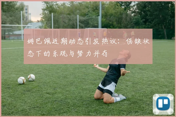 姆巴佩近期动态引发热议：伤缺状态下的乐观与努力并存
