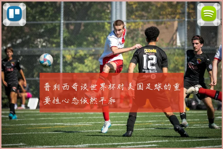 普利西奇谈世界杯对美国足球的重要性心态依然平和