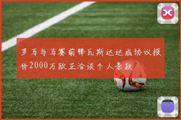罗马与马赛前锋瓦斯达达成协议报价2000万欧正洽谈个人条款
