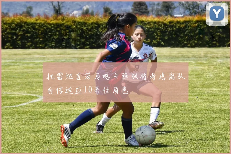 托雷坦言若马略卡降级将考虑离队自信适应10号位角色