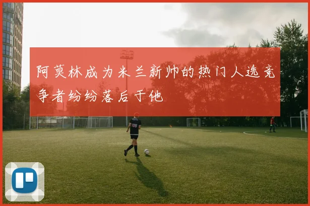 阿莫林成为米兰新帅的热门人选竞争者纷纷落后于他