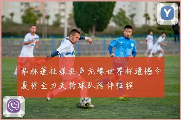 弗林蓬社媒发声无缘世界杯遗憾今夏将全力支持球队陪伴征程